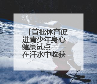 首批体育促进青少年身心健康试点——在汗水中收获健康与快乐
