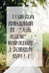 马斯克再度炮轰特朗普 “大而美法案”：将使美国背上沉重债务负担！
