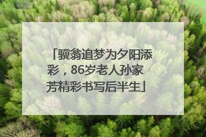 骥翁追梦为夕阳添彩，86岁老人孙家芳精彩书写后半生