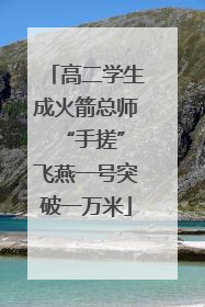高二学生成火箭总师 “手搓”飞燕一号突破一万米