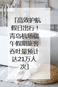 高效护航假日出行！青岛机场端午假期旅客吞吐量预计达21万人次