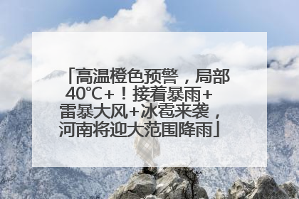 高温橙色预警，局部40℃+！接着暴雨+雷暴大风+冰雹来袭，河南将迎大范围降雨
