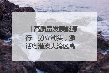 高质量发展能源行｜勇立潮头，激活粤港澳大湾区高质量发展动力源