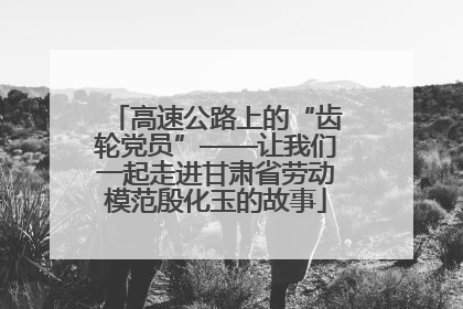 高速公路上的“齿轮党员”——让我们一起走进甘肃省劳动模范殷化玉的故事