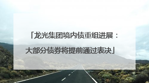 龙光集团境内债重组进展：大部分债券将提前通过表决