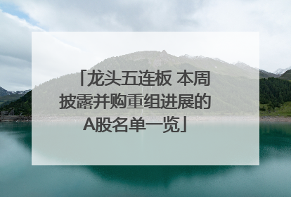 龙头五连板 本周披露并购重组进展的A股名单一览