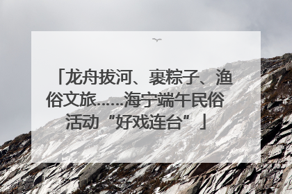 龙舟拔河、裹粽子、渔俗文旅……海宁端午民俗活动“好戏连台”