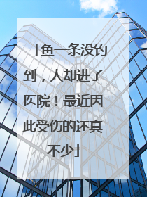 鱼一条没钓到，人却进了医院！最近因此受伤的还真不少