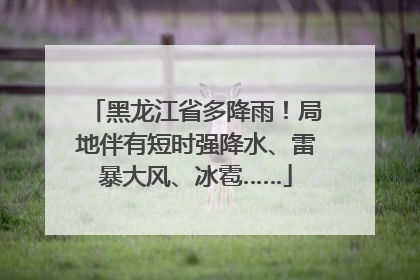 黑龙江省多降雨！局地伴有短时强降水、雷暴大风、冰雹……