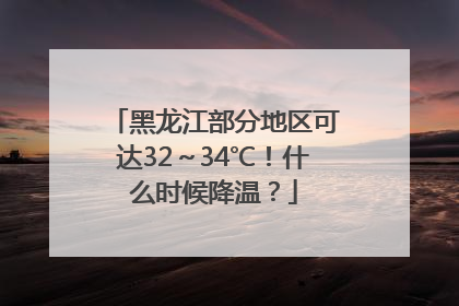 黑龙江部分地区可达32～34℃！什么时候降温？