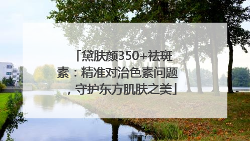 黛肤颜350+祛斑素：精准对治色素问题，守护东方肌肤之美