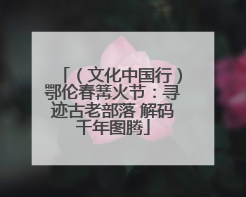 （文化中国行）鄂伦春篝火节：寻迹古老部落 解码千年图腾