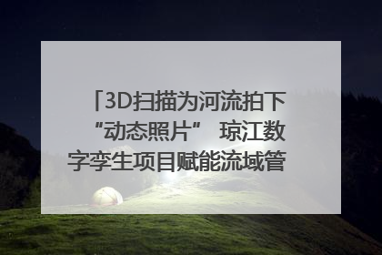 3D扫描为河流拍下“动态照片” 琼江数字孪生项目赋能流域管理｜新闻发布最前线