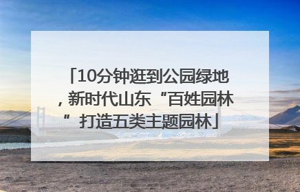 10分钟逛到公园绿地，新时代山东“百姓园林”打造五类主题园林