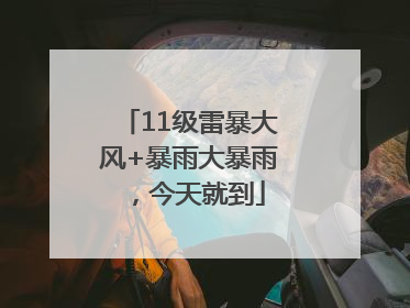 11级雷暴大风+暴雨大暴雨，今天就到