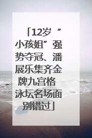 12岁“小孩姐”强势夺冠、潘展乐集齐金牌九宫格 泳坛名场面别错过