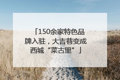 150余家特色品牌入驻，大吉巷变成西城“菜古里”