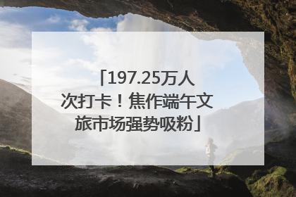 197.25万人次打卡！焦作端午文旅市场强势吸粉