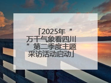 2025年“万千气象看四川”第二季度主题采访活动启动