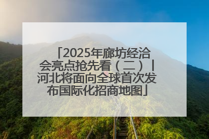 2025年廊坊经洽会亮点抢先看（二）丨河北将面向全球首次发布国际化招商地图