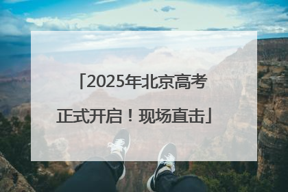 2025年北京高考正式开启！现场直击