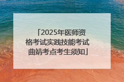 2025年医师资格考试实践技能考试曲靖考点考生须知