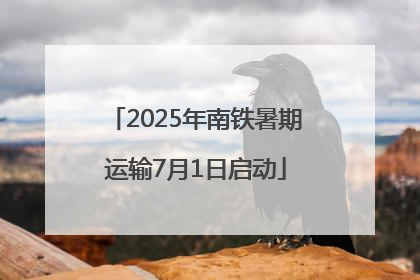 2025年南铁暑期运输7月1日启动