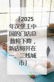 2025年汉堡王中国的门店总数将下降，新店将开在一、二线城市
