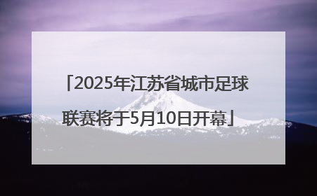 2025年江苏省城市足球联赛将于5月10日开幕