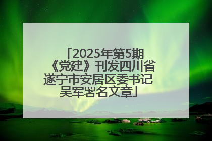 2025年第5期《党建》刊发四川省遂宁市安居区委书记吴军署名文章