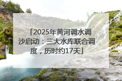 2025年黄河调水调沙启动：三大水库联合调度，历时约17天