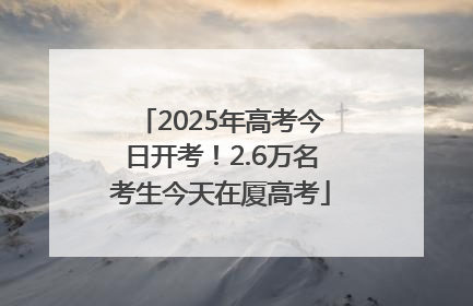 2025年高考今日开考！2.6万名考生今天在厦高考