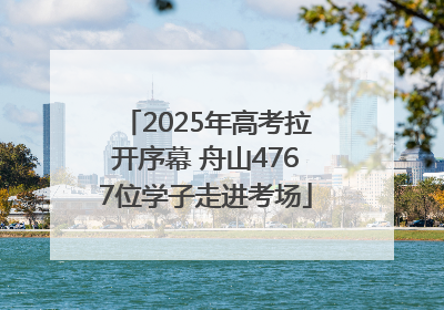 2025年高考拉开序幕 舟山4767位学子走进考场