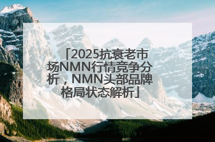 2025抗衰老市场NMN行情竞争分析，NMN头部品牌格局状态解析