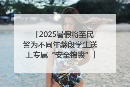 2025暑假将至民警为不同年龄段学生送上专属“安全锦囊”