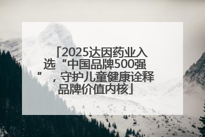 2025达因药业入选“中国品牌500强”，守护儿童健康诠释品牌价值内核