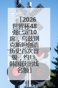 2026世界杯48强已定10席，乌兹别克斯坦创造历史首次晋级，约旦、韩国获出线名额