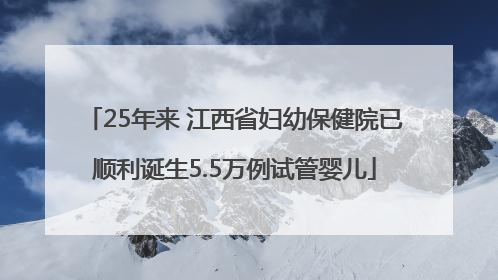 25年来 江西省妇幼保健院已顺利诞生5.5万例试管婴儿