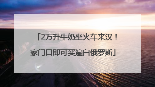 2万升牛奶坐火车来汉！家门口即可买遍白俄罗斯