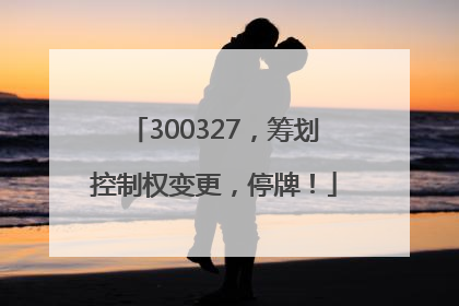 300327，筹划控制权变更，停牌！