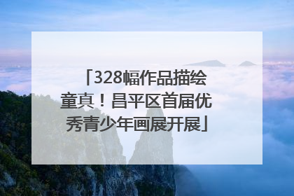 328幅作品描绘童真！昌平区首届优秀青少年画展开展