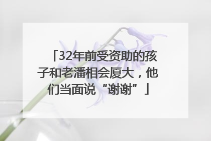 32年前受资助的孩子和老潘相会厦大，他们当面说“谢谢”