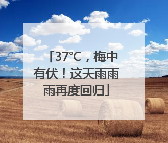 37℃，梅中有伏！这天雨雨雨再度回归
