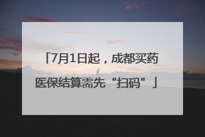7月1日起，成都买药医保结算需先“扫码”