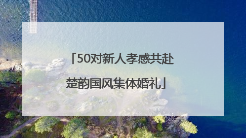 50对新人孝感共赴楚韵国风集体婚礼
