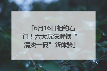 6月16日相约石门！六大玩法解锁“清爽一夏”新体验