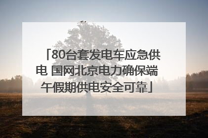 80台套发电车应急供电 国网北京电力确保端午假期供电安全可靠