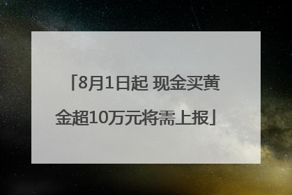 8月1日起 现金买黄金超10万元将需上报