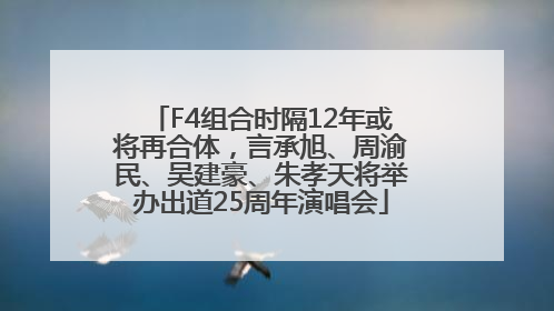 F4组合时隔12年或将再合体，言承旭、周渝民、吴建豪、朱孝天将举办出道25周年演唱会