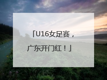 U16女足赛，广东开门红！